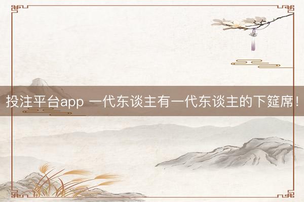 投注平台app 一代东谈主有一代东谈主的下筵席！