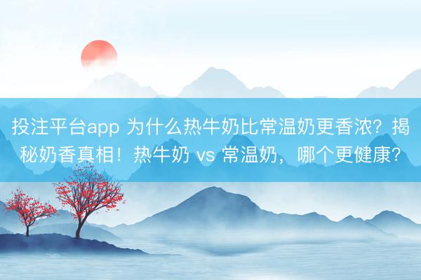 投注平台app 为什么热牛奶比常温奶更香浓？揭秘奶香真相！热牛奶 vs 常温奶，哪个更健康？