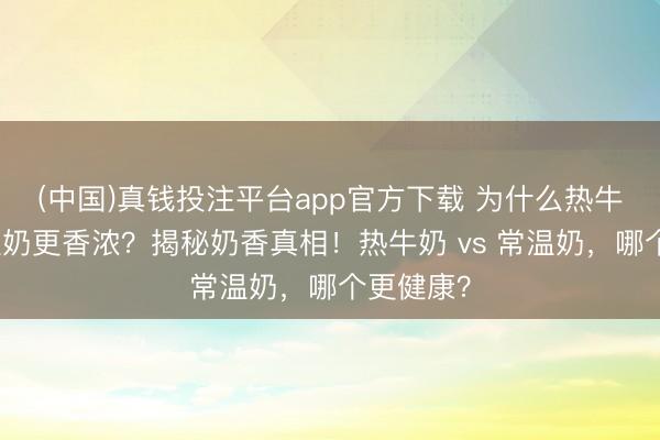(中国)真钱投注平台app官方下载 为什么热牛奶比常温奶更香浓？揭秘奶香真相！热牛奶 vs 常温奶，哪个更健康？