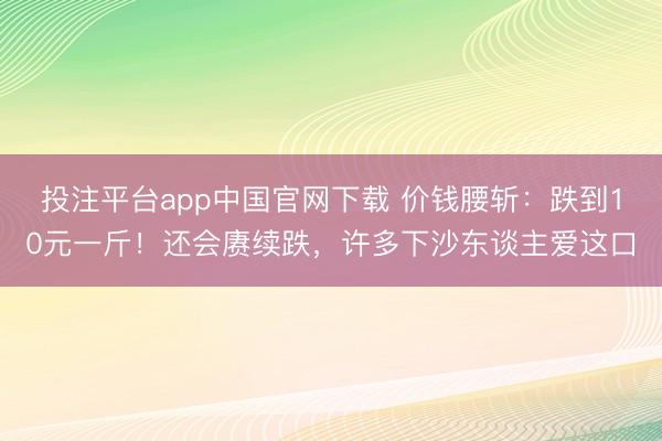 投注平台app中国官网下载 价钱腰斩：跌到10元一斤！还会赓续跌，许多下沙东谈主爱这口