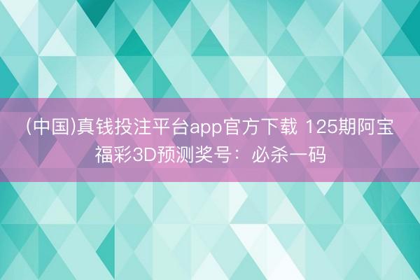 (中国)真钱投注平台app官方下载 125期阿宝福彩3D预测奖号：必杀一码