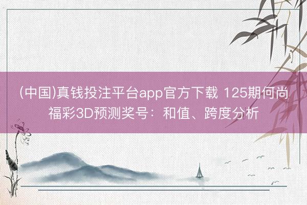 (中国)真钱投注平台app官方下载 125期何尚福彩3D预测奖号:和值、跨度分析