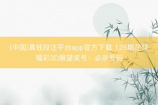 (中国)真钱投注平台app官方下载 125期花荣福彩3D展望奖号：必杀号码