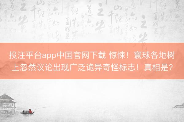投注平台app中国官网下载 惊悚！寰球各地树上忽然议论出现广泛诡异奇怪标志！真相是？