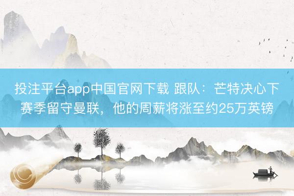 投注平台app中国官网下载 跟队：芒特决心下赛季留守曼联，他的周薪将涨至约25万英镑