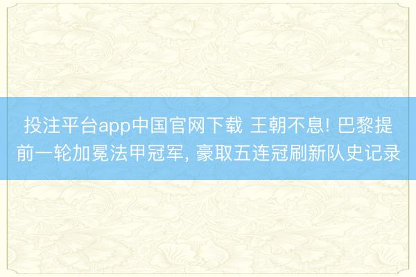 投注平台app中国官网下载 王朝不息! 巴黎提前一轮加冕法甲冠军， 豪取五连冠刷新队史记录