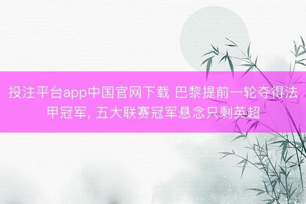 投注平台app中国官网下载 巴黎提前一轮夺得法甲冠军, 五大联赛冠军悬念只剩英超