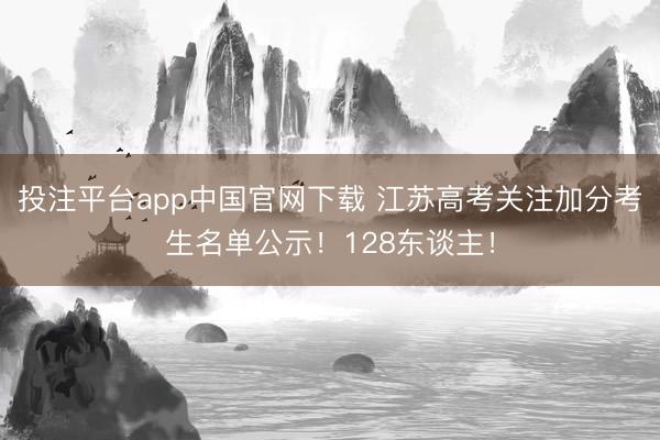 投注平台app中国官网下载 江苏高考关注加分考生名单公示！128东谈主！
