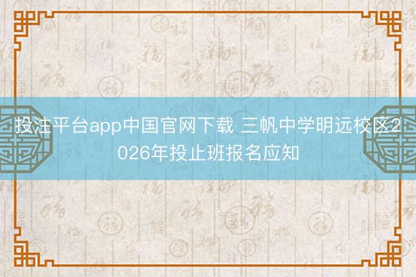 投注平台app中国官网下载 三帆中学明远校区2026年投止班报名应知