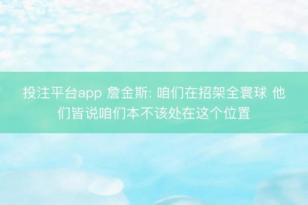 投注平台app 詹金斯: 咱们在招架全寰球 他们皆说咱们本不该处在这个位置
