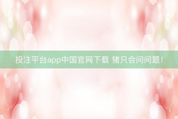 投注平台app中国官网下载 猪只会问问题！