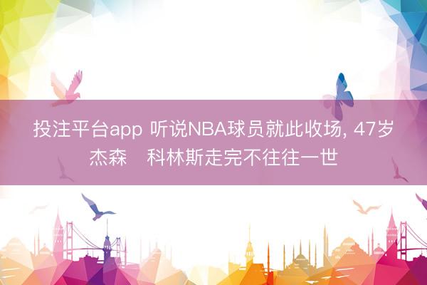 投注平台app 听说NBA球员就此收场， 47岁杰森・科林斯走完不往往一世