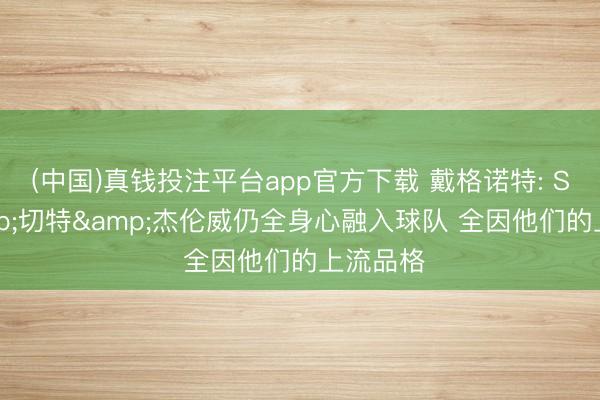 (中国)真钱投注平台app官方下载 戴格诺特: SGA&切特&杰伦威仍全身心融入球队 全因他们的上流品格