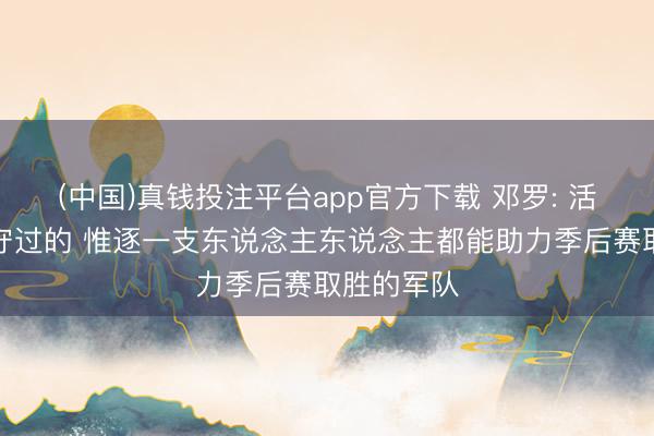 (中国)真钱投注平台app官方下载 邓罗: 活塞是我遵守过的 惟逐一支东说念主东说念主都能助力季后赛取胜的军队