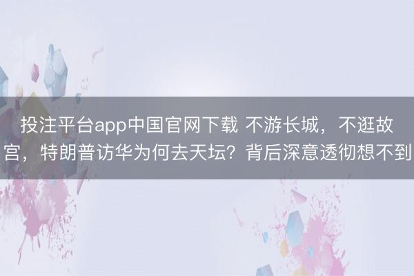 投注平台app中国官网下载 不游长城,不逛故宫,特朗普访华为何去天坛?背后深意透彻想不到