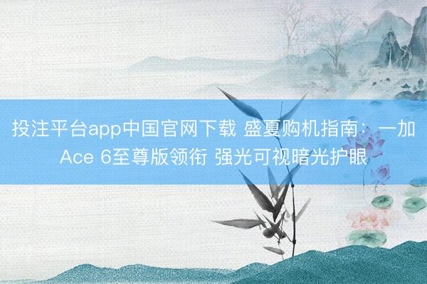 投注平台app中国官网下载 盛夏购机指南：一加Ace 6至尊版领衔 强光可视暗光护眼