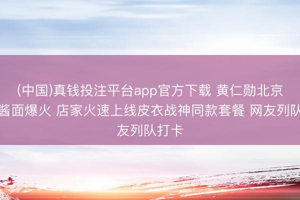 (中国)真钱投注平台app官方下载 黄仁勋北京炫炸酱面爆火 店家火速上线皮衣战神同款套餐 网友列队打卡