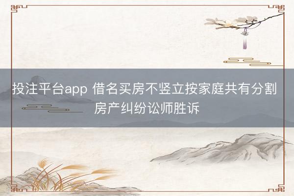 投注平台app 借名买房不竖立按家庭共有分割 房产纠纷讼师胜诉