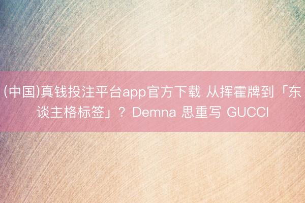 (中国)真钱投注平台app官方下载 从挥霍牌到「东谈主格标签」？Demna 思重写 GUCCI