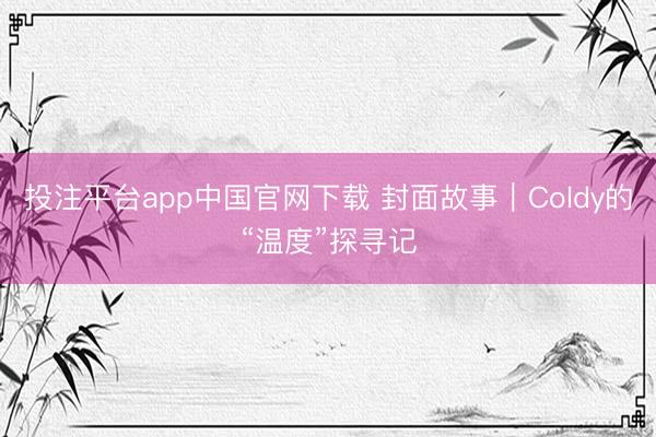 投注平台app中国官网下载 封面故事｜Coldy的“温度”探寻记