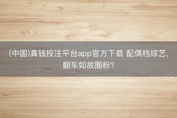 (中国)真钱投注平台app官方下载 配偶档综艺，翻车如故圈粉？