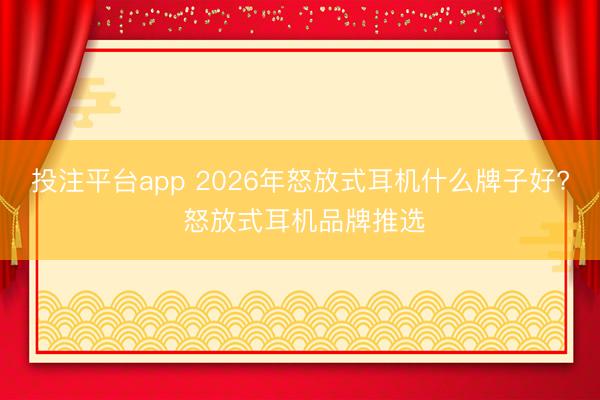 投注平台app 2026年怒放式耳机什么牌子好? 怒放式耳机品牌推选