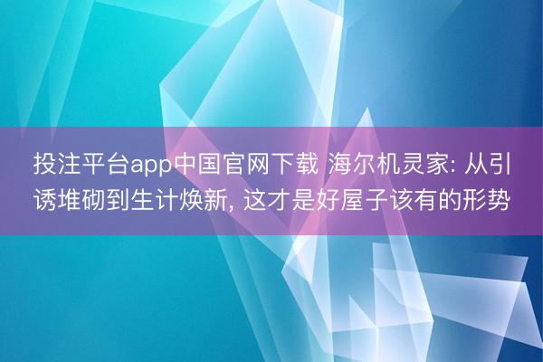 投注平台app中国官网下载 海尔机灵家: 从引诱堆砌到生计焕新， 这才是好屋子该有的形势
