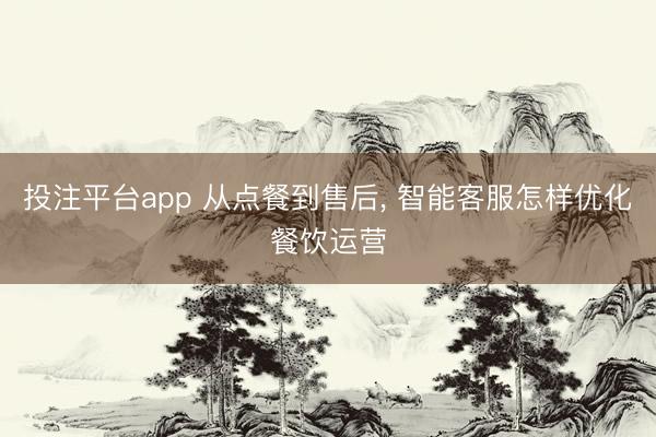投注平台app 从点餐到售后， 智能客服怎样优化餐饮运营
