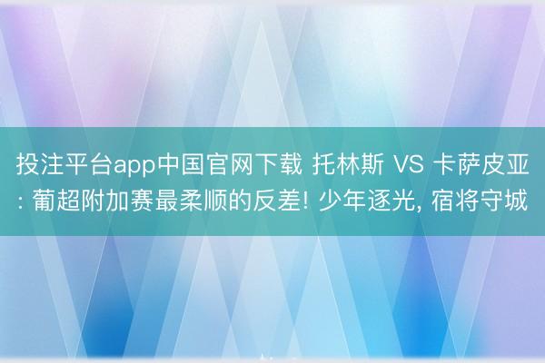 投注平台app中国官网下载 托林斯 VS 卡萨皮亚: 葡超附加赛最柔顺的反差! 少年逐光, 宿将守城