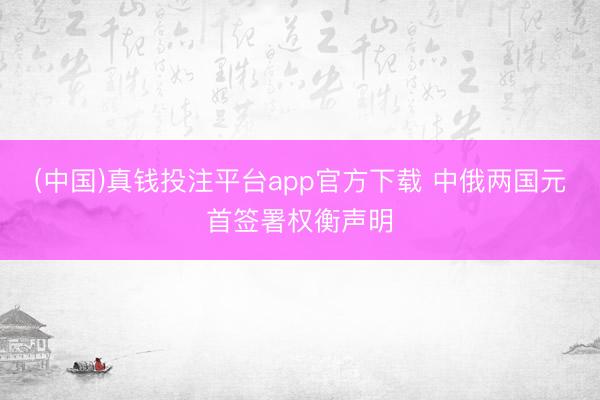 (中国)真钱投注平台app官方下载 中俄两国元首签署权衡声明