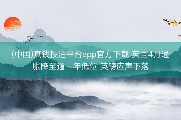 (中国)真钱投注平台app官方下载 英国4月通胀降至逾一年低位 英镑应声下落