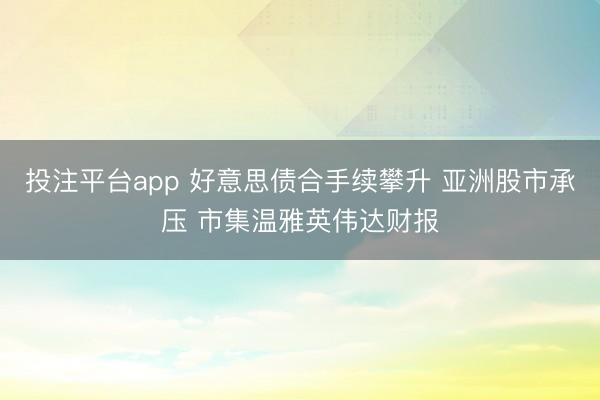 投注平台app 好意思债合手续攀升 亚洲股市承压 市集温雅英伟达财报