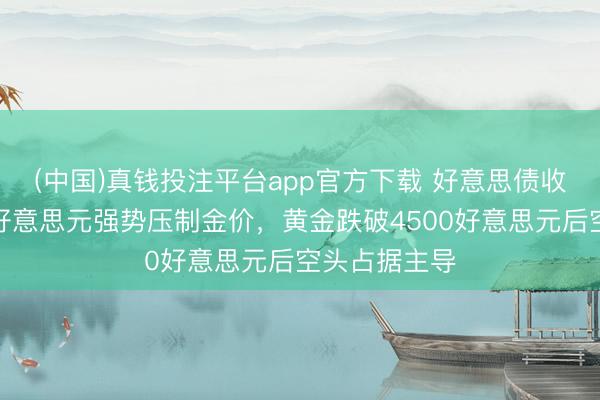 (中国)真钱投注平台app官方下载 好意思债收益率飙升与好意思元强势压制金价,黄金跌破4500好意思元后空头占据主导