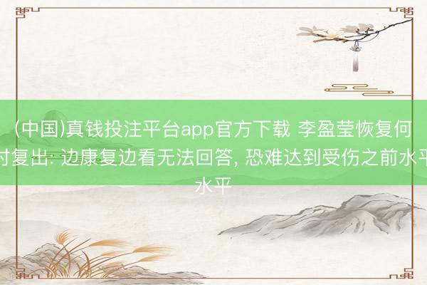(中国)真钱投注平台app官方下载 李盈莹恢复何时复出: 边康复边看无法回答, 恐难达到受伤之前水平