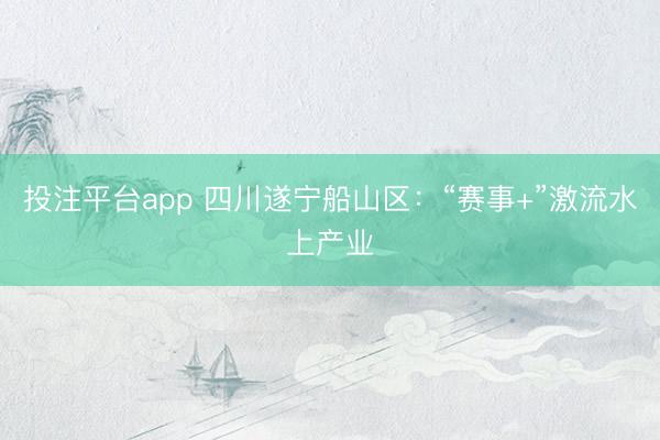 投注平台app 四川遂宁船山区：“赛事+”激流水上产业