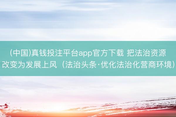 (中国)真钱投注平台app官方下载 把法治资源改变为发展上风(法治头条·优化法治化营商环境)