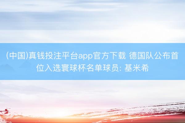 (中国)真钱投注平台app官方下载 德国队公布首位入选寰球杯名单球员: 基米希