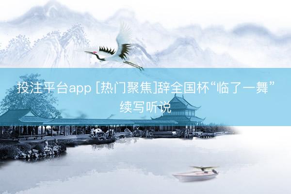 投注平台app [热门聚焦]辞全国杯“临了一舞”续写听说