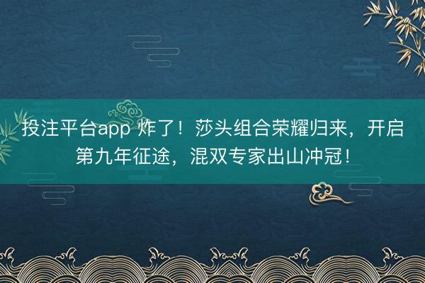 投注平台app 炸了！莎头组合荣耀归来，开启第九年征途，混双专家出山冲冠！