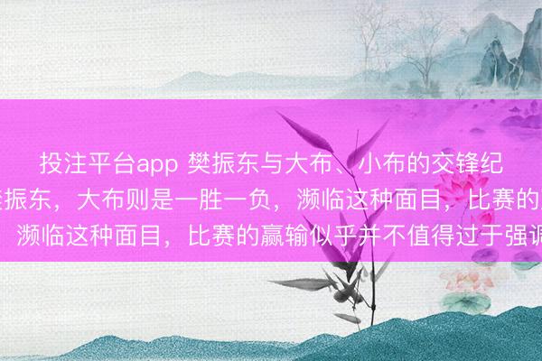 投注平台app 樊振东与大布、小布的交锋纪录中，小布三次负于樊振东，大布则是一胜一负，濒临这种面目，比赛的赢输似乎并不值得过于强调