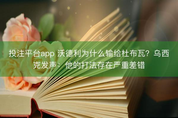 投注平台app 沃德利为什么输给杜布瓦?乌西克发声:他的打法存在严重差错