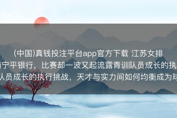 (中国)真钱投注平台app官方下载 江苏女排二队正本被看好稳赢越南宁平银行，比赛却一波又起流露青训队员成长的执行挑战，天才与实力间如何均衡成为球迷热议焦点