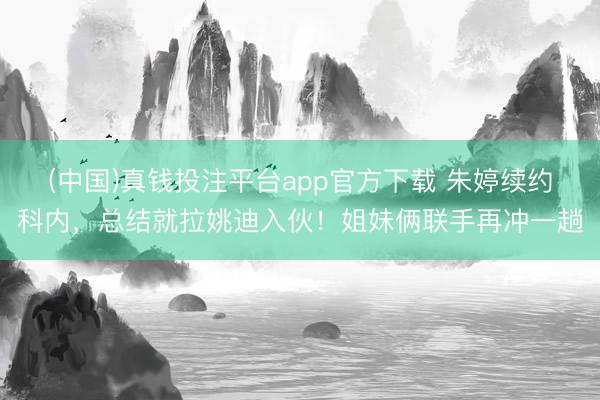 (中国)真钱投注平台app官方下载 朱婷续约科内，总结就拉姚迪入伙！姐妹俩联手再冲一趟
