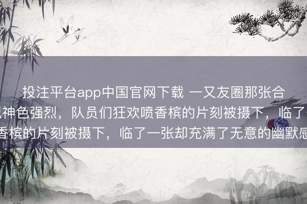 投注平台app中国官网下载 一又友圈那张合照炸了,伦敦夺冠庆祝神色强烈,队员们狂欢喷香槟的片刻被摄下,临了一张却充满了无意的幽默感