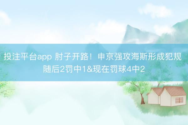 投注平台app 肘子开路！申京强攻海斯形成犯规 随后2罚中1&现在罚球4中2