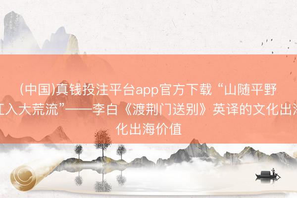 (中国)真钱投注平台app官方下载 “山随平野尽，江入大荒流”——李白《渡荆门送别》英译的文化出海价值