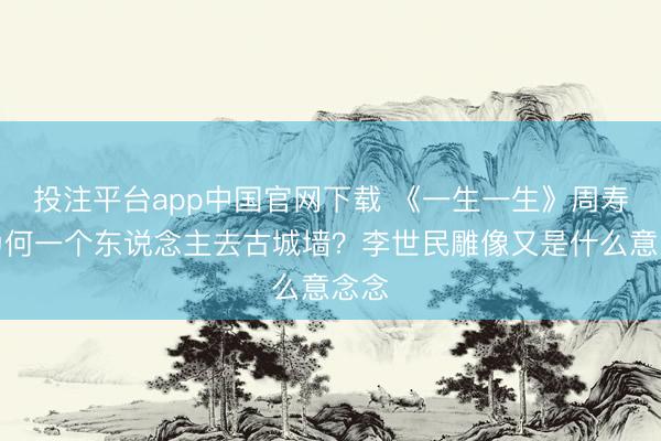 投注平台app中国官网下载 《一生一生》周寿辰为何一个东说念主去古城墙？李世民雕像又是什么意念念
