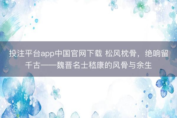 投注平台app中国官网下载 松风枕骨，绝响留千古——魏晋名士嵇康的风骨与余生