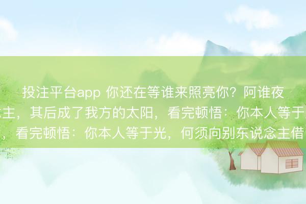 投注平台app 你还在等谁来照亮你？阿谁夜深独自舔伤的女东说念主，其后成了我方的太阳，看完顿悟：你本人等于光，何须向别东说念主借