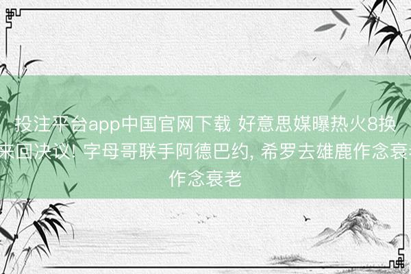 投注平台app中国官网下载 好意思媒曝热火8换1来回决议! 字母哥联手阿德巴约， 希罗去雄鹿作念衰老